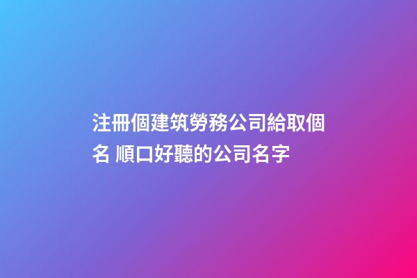 注冊個建筑勞務公司給取個名 順口好聽的公司名字-第1張-公司起名-玄機派
